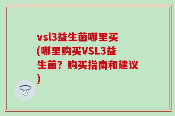 vsl3益生菌哪里买(哪里购买VSL3益生菌？购买指南和建议)