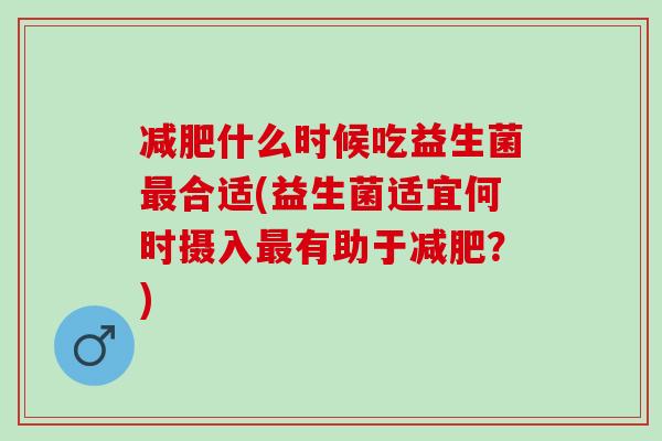 什么时候吃益生菌合适(益生菌适宜何时摄入有助于？)