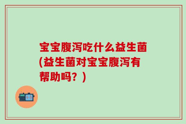 宝宝吃什么益生菌(益生菌对宝宝有帮助吗？)