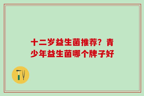 十二岁益生菌推荐？青少年益生菌哪个牌子好