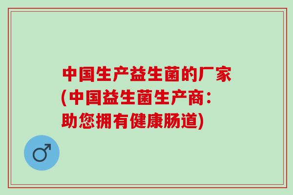 中国生产益生菌的厂家(中国益生菌生产商：助您拥有健康肠道)