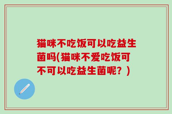 猫咪不吃饭可以吃益生菌吗(猫咪不爱吃饭可不可以吃益生菌呢？)