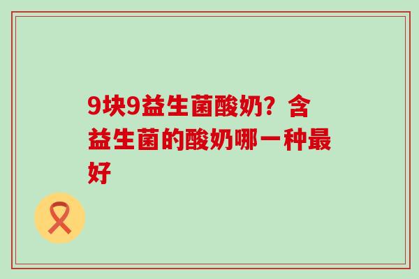 9块9益生菌酸奶?含益生菌的酸奶哪一种好 9块9益生菌酸奶?含益生菌的酸奶哪一种好