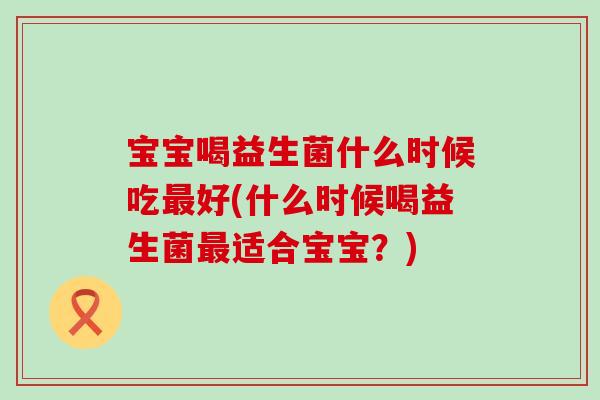 宝宝喝益生菌什么时候吃好(什么时候喝益生菌适合宝宝?) 宝宝喝益生菌什么时候吃好(什么时候喝益生菌适合宝宝?)