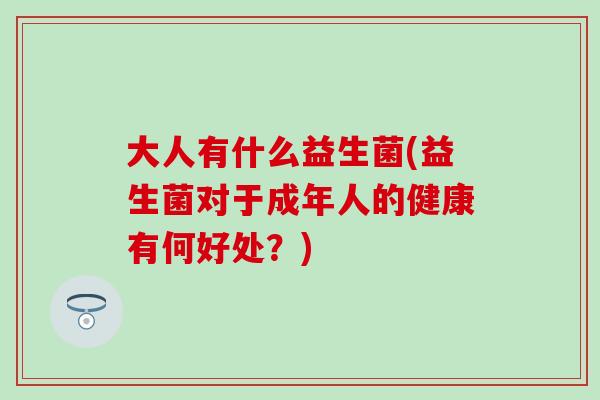 大人有什么益生菌(益生菌对于成年人的健康有何好处?) 大人有什么益生菌(益生菌对于成年人的健康有何好处?)