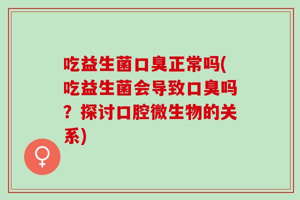 吃益生菌正常吗(吃益生菌会导致吗？探讨口腔微生物的关系)