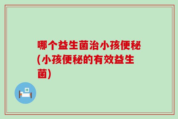 哪个益生菌小孩(小孩的有效益生菌) 哪个益生菌小孩(小孩的有效益生菌)