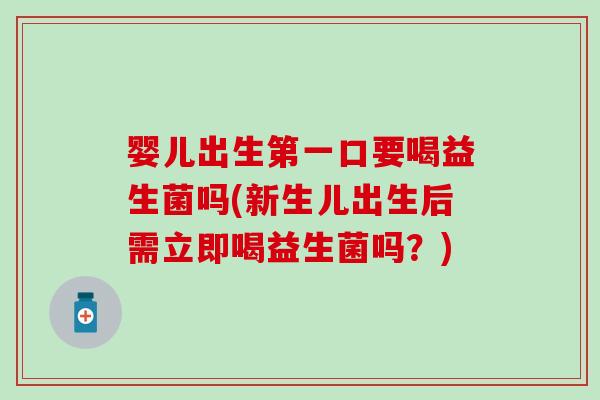 婴儿出生第一口要喝益生菌吗(新生儿出生后需立即喝益生菌吗？)