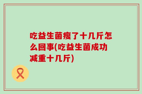 吃益生菌瘦了十几斤怎么回事(吃益生菌成功减重十几斤)