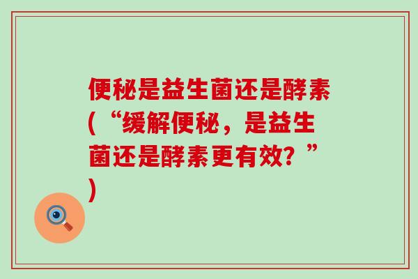 是益生菌还是酵素(“缓解，是益生菌还是酵素更有效？”)