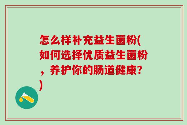 怎么样补充益生菌粉(如何选择优质益生菌粉，养护你的肠道健康？)