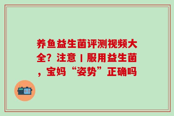 养鱼益生菌评测视频大全？注意丨服用益生菌，宝妈“姿势”正确吗