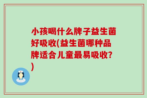 小孩喝什么牌子益生菌好吸收(益生菌哪种品牌适合儿童易吸收？)