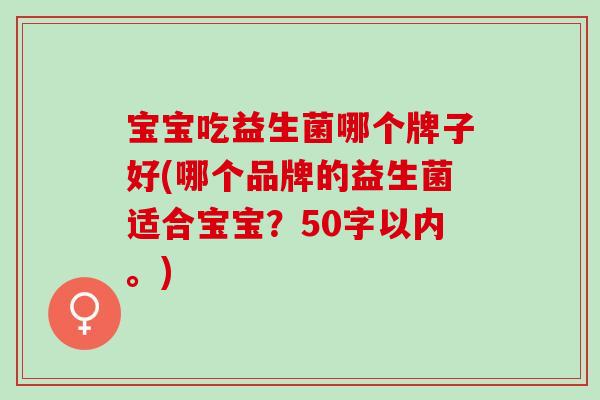 宝宝吃益生菌哪个牌子好(哪个品牌的益生菌适合宝宝？50字以内。)