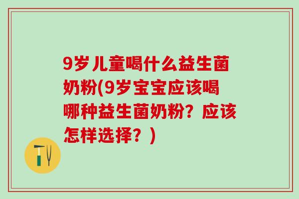 9岁儿童喝什么益生菌奶粉(9岁宝宝应该喝哪种益生菌奶粉？应该怎样选择？)