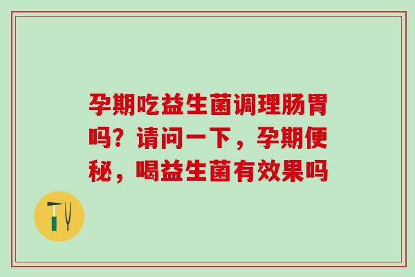 孕期吃益生菌调理肠胃吗？请问一下，孕期，喝益生菌有效果吗