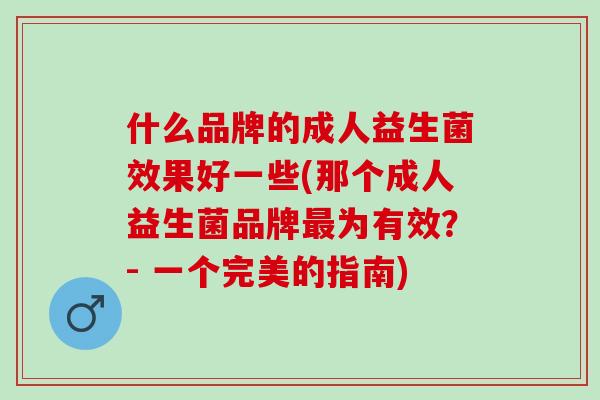 什么品牌的成人益生菌效果好一些(那个成人益生菌品牌为有效？- 一个完美的指南)