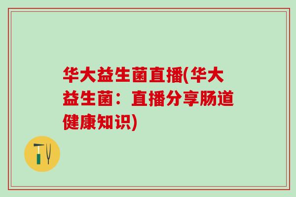 华大益生菌直播(华大益生菌：直播分享肠道健康知识)