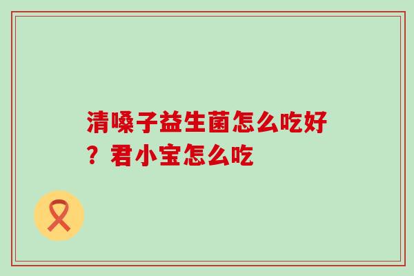清嗓子益生菌怎么吃好？君小宝怎么吃