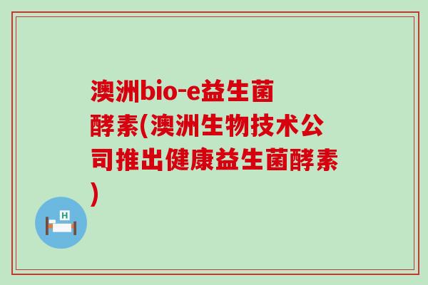 澳洲bio-e益生菌酵素(澳洲生物技术公司推出健康益生菌酵素)