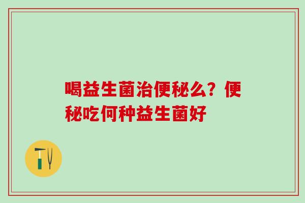 喝益生菌么？吃何种益生菌好