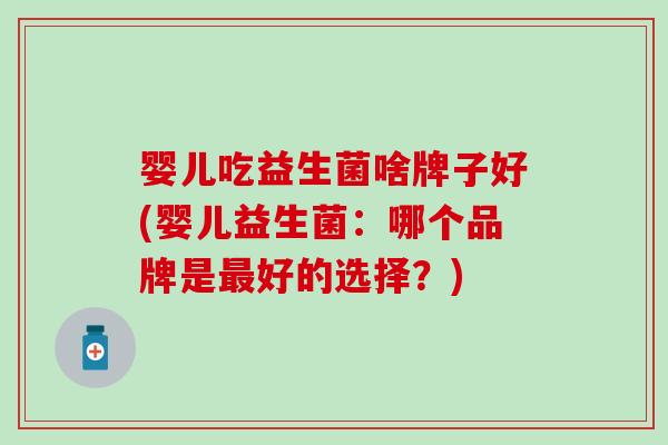 婴儿吃益生菌啥牌子好(婴儿益生菌：哪个品牌是好的选择？)
