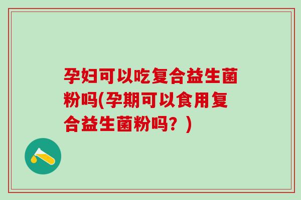 孕妇可以吃复合益生菌粉吗(孕期可以食用复合益生菌粉吗？)
