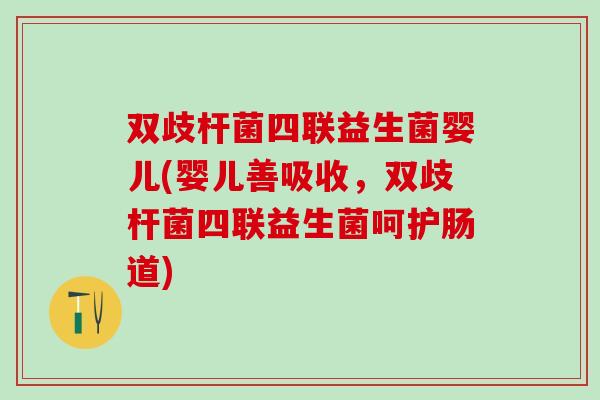 双歧杆菌四联益生菌婴儿(婴儿善吸收，双歧杆菌四联益生菌呵护肠道)