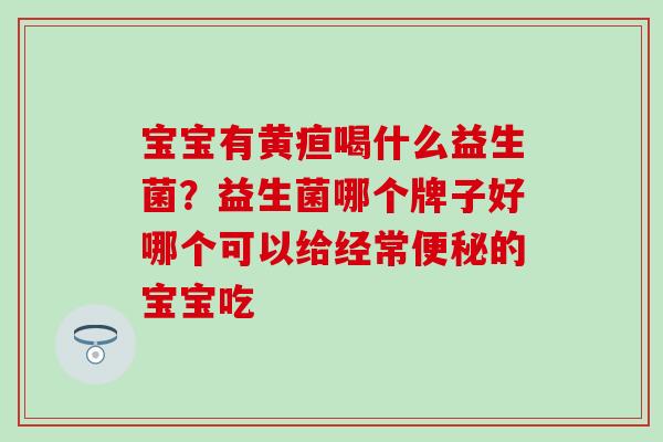 宝宝有黄疸喝什么益生菌？益生菌哪个牌子好哪个可以给经常的宝宝吃
