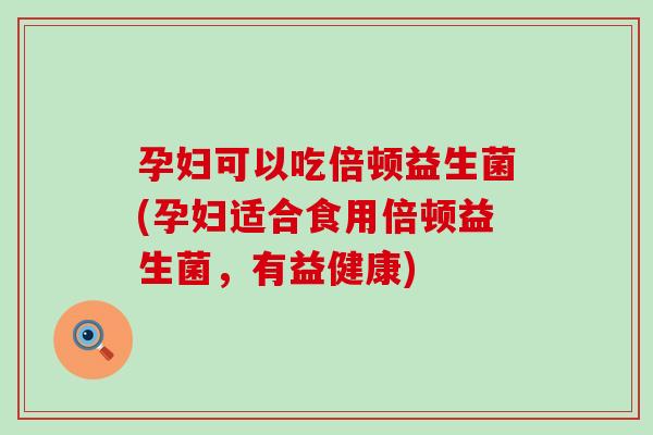 孕妇可以吃倍顿益生菌(孕妇适合食用倍顿益生菌，有益健康)