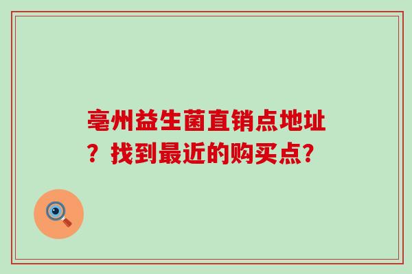 亳州益生菌直销点地址？找到近的购买点？