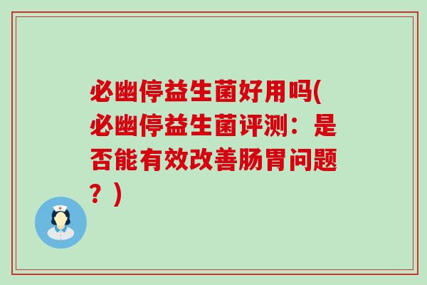 必幽停益生菌好用吗(必幽停益生菌评测：是否能有效改善肠胃问题？)