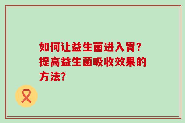 如何让益生菌进入胃？提高益生菌吸收效果的方法？