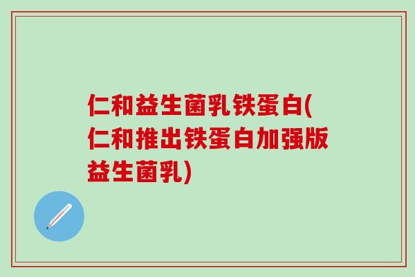 仁和益生菌乳铁蛋白(仁和推出铁蛋白加强版益生菌乳)