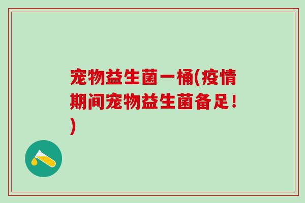 宠物益生菌一桶(疫情期间宠物益生菌备足！)