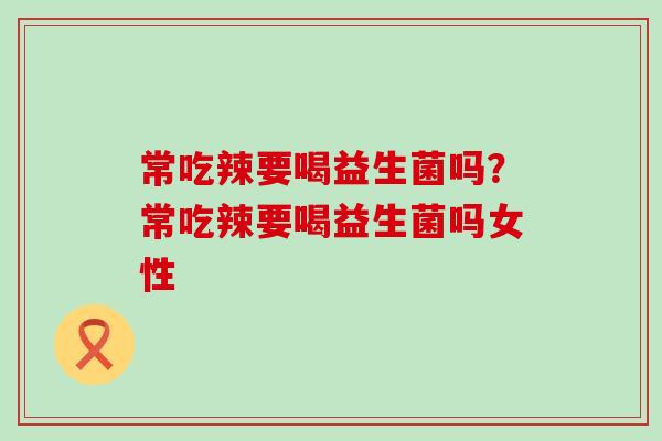 常吃辣要喝益生菌吗？常吃辣要喝益生菌吗女性