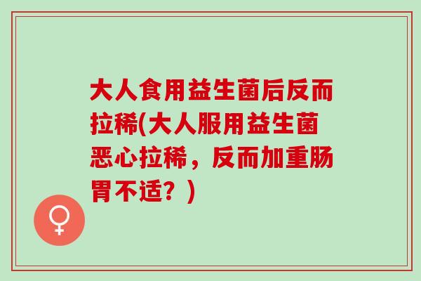 大人食用益生菌后反而拉稀(大人服用益生菌恶心拉稀，反而加重肠胃不适？)
