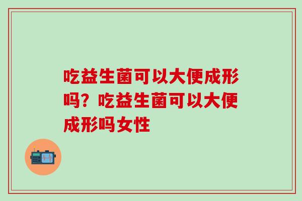 吃益生菌可以大便成形吗？吃益生菌可以大便成形吗女性