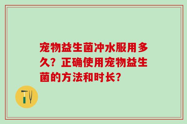 宠物益生菌冲水服用多久？正确使用宠物益生菌的方法和时长？