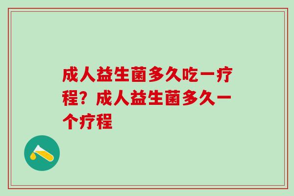 成人益生菌多久吃一疗程？成人益生菌多久一个疗程