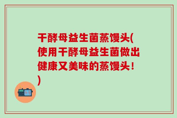 干酵母益生菌蒸馒头(使用干酵母益生菌做出健康又美味的蒸馒头！)