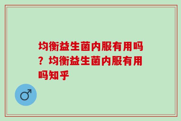 均衡益生菌内服有用吗?均衡益生菌内服有用吗知乎 均衡益生菌内服有用吗?均衡益生菌内服有用吗知乎