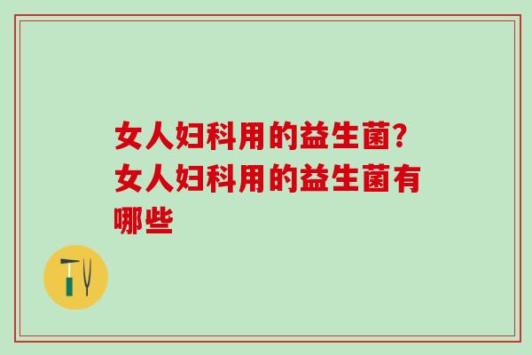 女人用的益生菌？女人用的益生菌有哪些