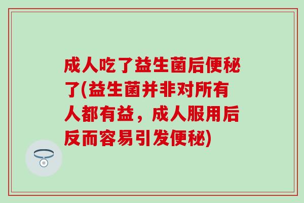 成人吃了益生菌后了(益生菌并非对所有人都有益,成人服用后反而容易引发) 成人吃了益生菌后了(益生菌并非对所有人都有益,成人服用后反而容易引发)