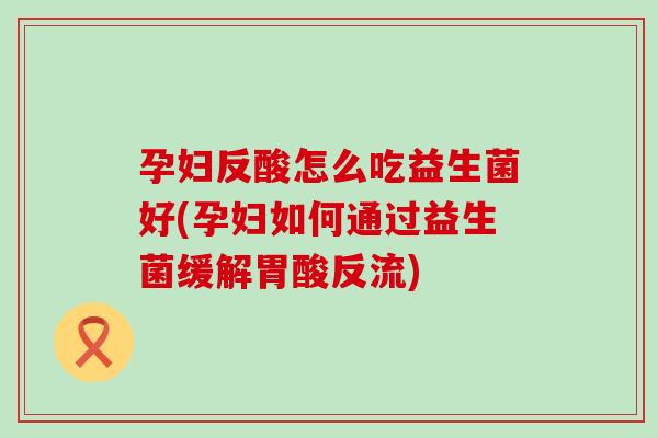 孕妇反酸怎么吃益生菌好(孕妇如何通过益生菌缓解胃酸反流)