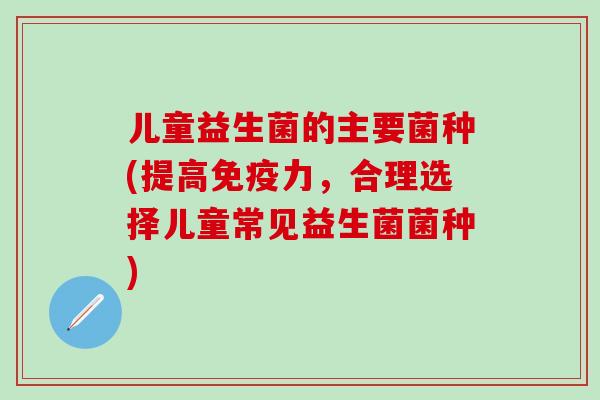 儿童益生菌的主要菌种(提高力，合理选择儿童常见益生菌菌种)
