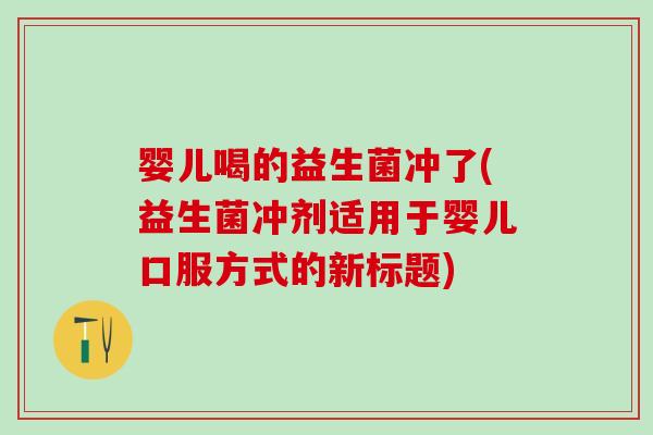 婴儿喝的益生菌冲了(益生菌冲剂适用于婴儿口服方式的新标题)