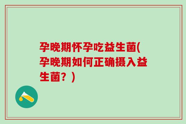 孕晚期怀孕吃益生菌(孕晚期如何正确摄入益生菌？)