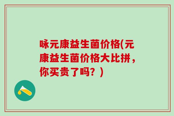 咏元康益生菌价格(元康益生菌价格大比拼，你买贵了吗？)