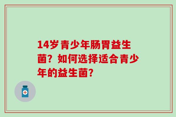 14岁青少年肠胃益生菌？如何选择适合青少年的益生菌？